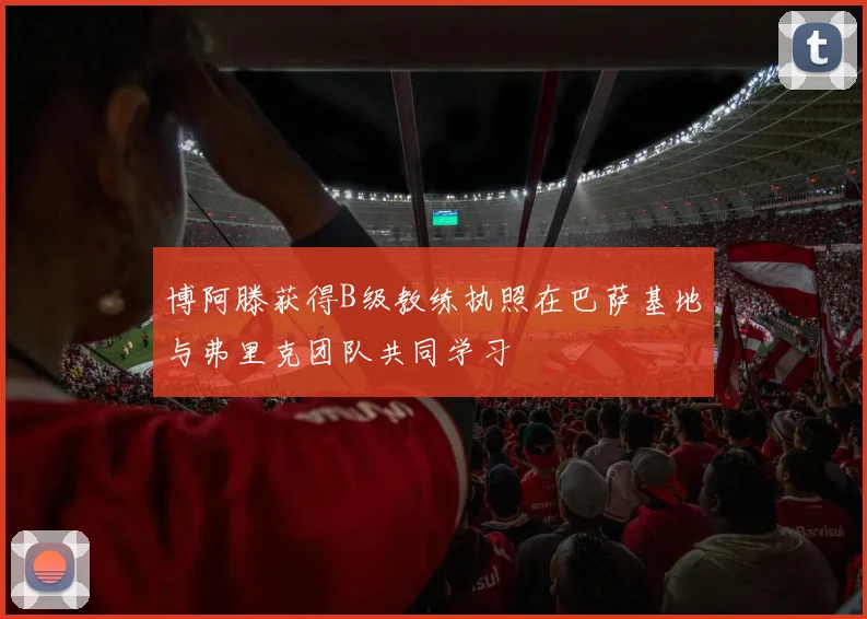 博阿滕获得B级教练执照在巴萨基地与弗里克团队共同学习