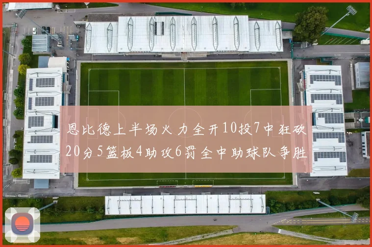 恩比德上半场火力全开10投7中狂砍20分5篮板4助攻6罚全中助球队争胜