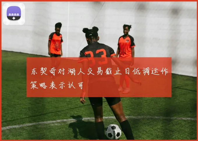 东契奇对湖人交易截止日低调运作策略表示认可