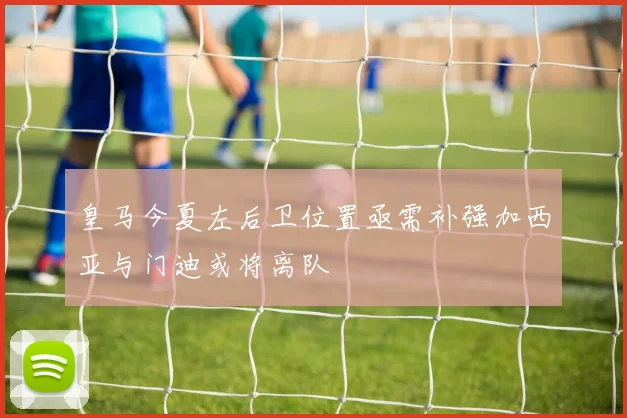 皇马今夏左后卫位置亟需补强加西亚与门迪或将离队