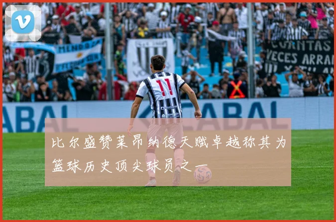 比尔盛赞莱昂纳德天赋卓越称其为篮球历史顶尖球员之一