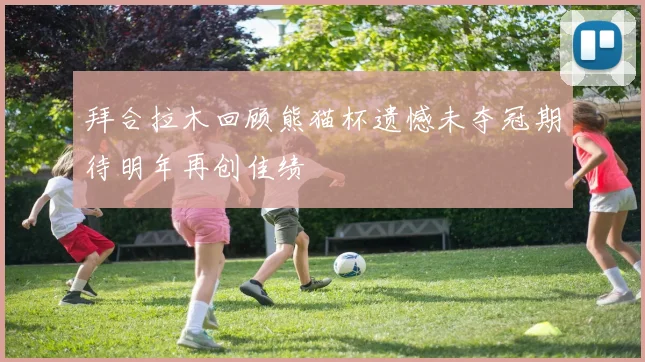 拜合拉木回顾熊猫杯遗憾未夺冠期待明年再创佳绩