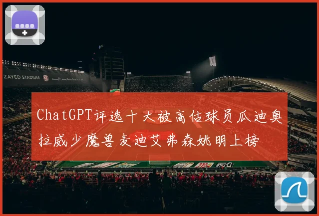ChatGPT评选十大被高估球员瓜迪奥拉威少魔兽麦迪艾弗森姚明上榜