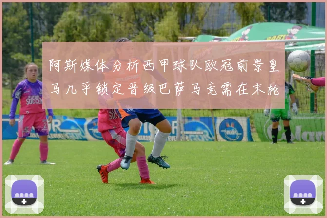 阿斯媒体分析西甲球队欧冠前景皇马几乎锁定晋级巴萨马竞需在末轮全胜