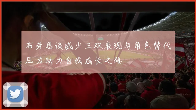 布劳恩谈威少三双表现与角色替代压力助力自我成长之路