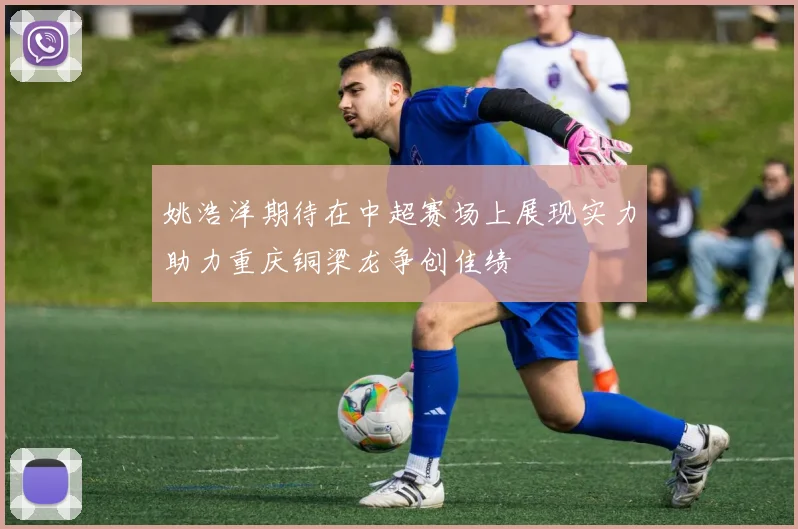 姚浩洋期待在中超赛场上展现实力助力重庆铜梁龙争创佳绩