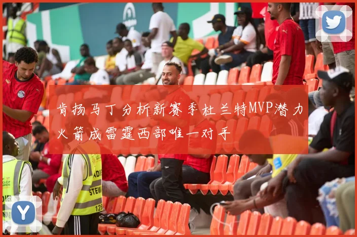 肯扬马丁分析新赛季杜兰特MVP潜力火箭成雷霆西部唯一对手