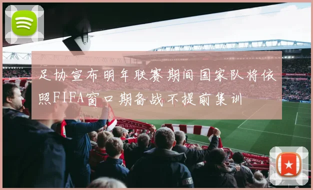 足协宣布明年联赛期间国家队将依照FIFA窗口期备战不提前集训