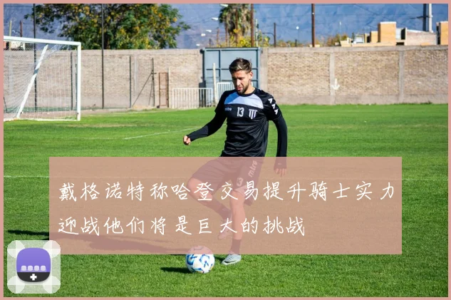 戴格诺特称哈登交易提升骑士实力迎战他们将是巨大的挑战