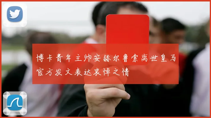 博卡青年主帅安赫尔鲁索离世皇马官方发文表达哀悼之情