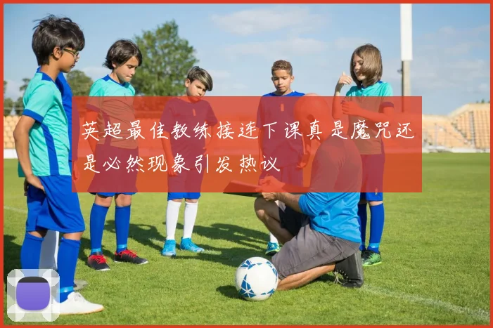 英超最佳教练接连下课真是魔咒还是必然现象引发热议