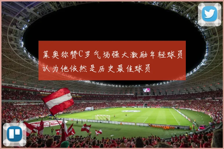 莱奥称赞C罗气场强大激励年轻球员认为他依然是历史最佳球员