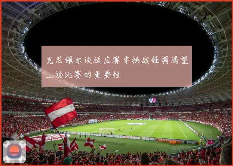 克尼佩尔谈适应赛季挑战强调渴望上场比赛的重要性