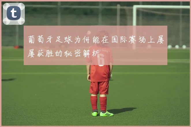 葡萄牙足球为何能在国际赛场上屡屡获胜的秘密解析