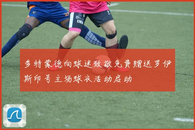 多特蒙德向球迷致敬免费赠送罗伊斯印号主场球衣活动启动