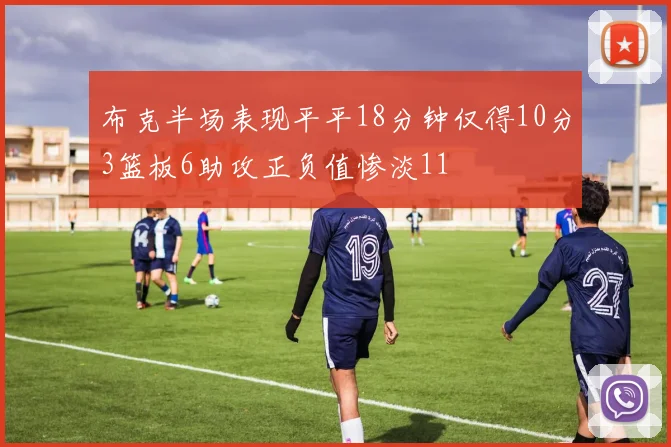 布克半场表现平平18分钟仅得10分3篮板6助攻正负值惨淡11