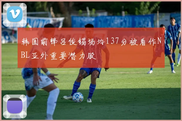 韩国前锋吕俊锡场均137分被看作NBL亚外重要潜力股