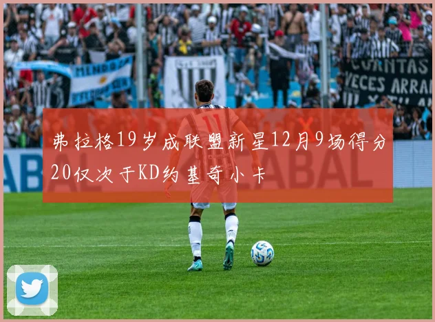 弗拉格19岁成联盟新星12月9场得分20仅次于KD约基奇小卡