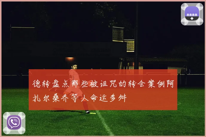 德转盘点那些被诅咒的转会案例阿扎尔桑乔等人命运多舛
