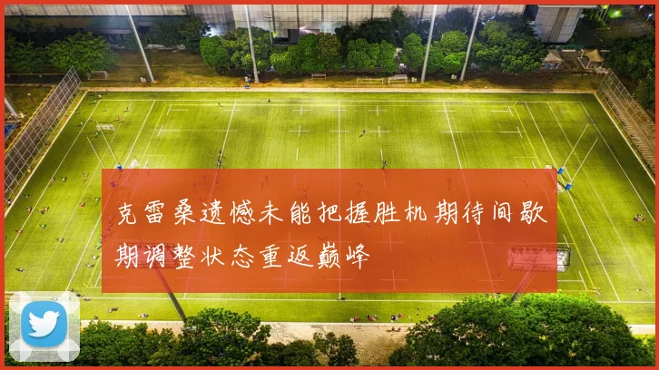 克雷桑遗憾未能把握胜机期待间歇期调整状态重返巅峰