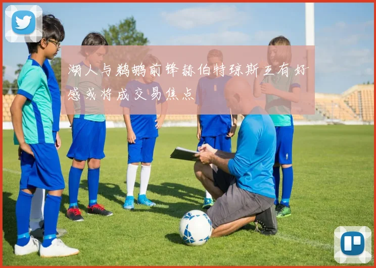 湖人与鹈鹕前锋赫伯特琼斯互有好感或将成交易焦点