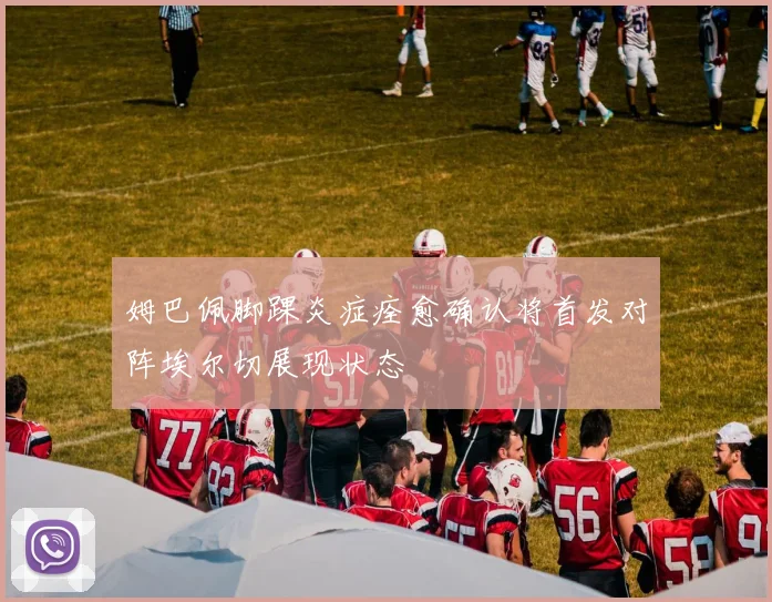 姆巴佩脚踝炎症痊愈确认将首发对阵埃尔切展现状态